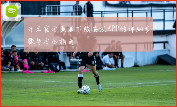 开云官方渠道下载安装APP的详细步骤与方法指南