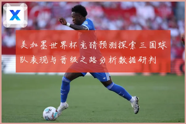 美加墨世界杯竞猜预测探索三国球队表现与晋级之路分析数据研判