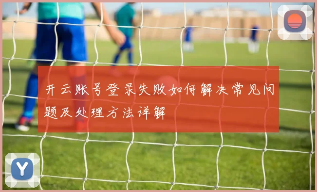 开云账号登录失败如何解决常见问题及处理方法详解