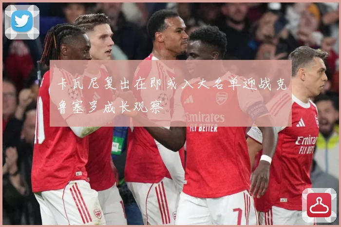 卡瓦尼复出在即或入大名单迎战克鲁塞罗成长观察