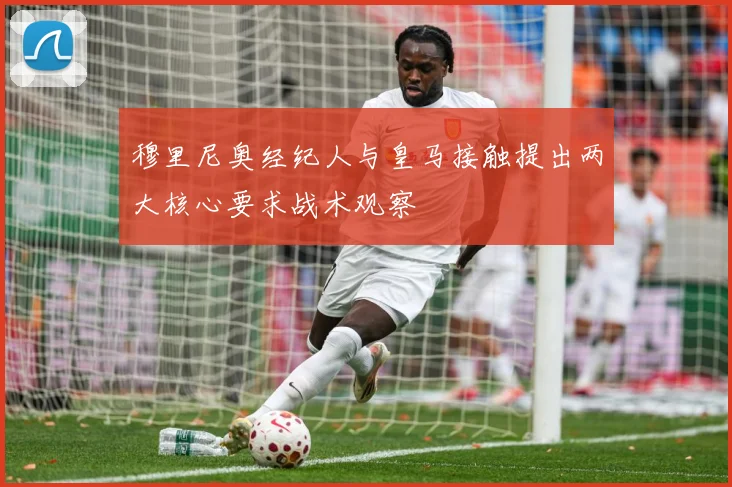 穆里尼奥经纪人与皇马接触提出两大核心要求战术观察