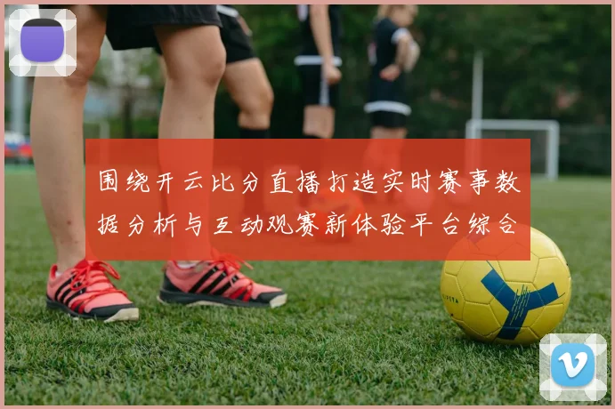 围绕开云比分直播打造实时赛事数据分析与互动观赛新体验平台综合