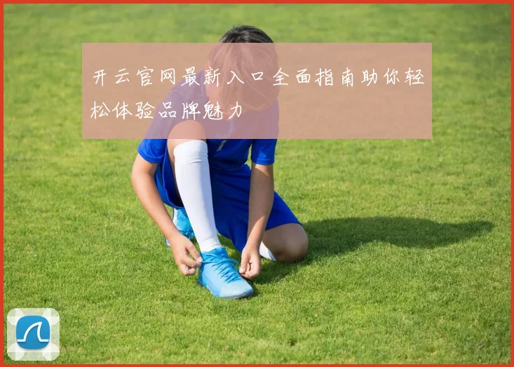 开云官网最新入口全面指南助你轻松体验品牌魅力