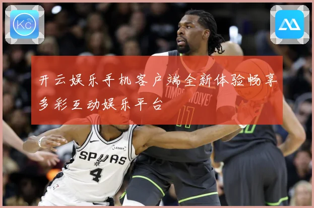 开云娱乐手机客户端全新体验畅享多彩互动娱乐平台