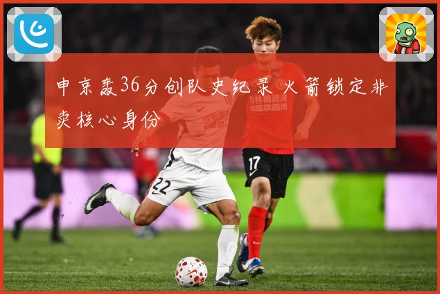 申京轰36分创队史纪录 火箭锁定非卖核心身份