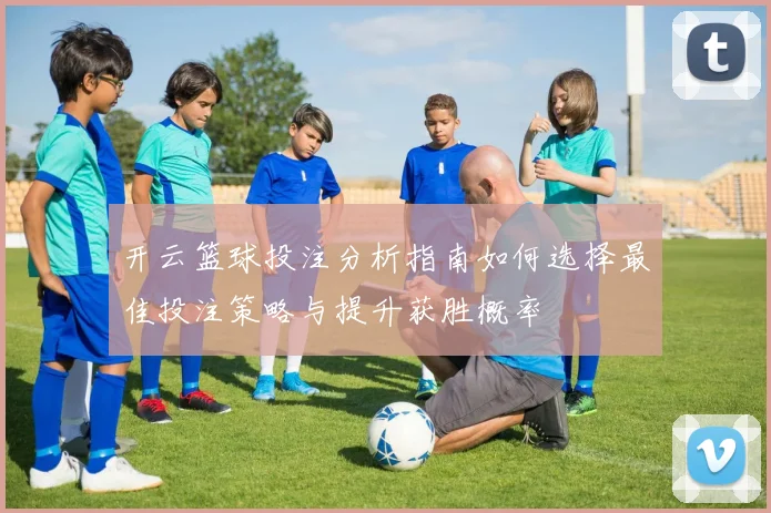 开云篮球投注分析指南如何选择最佳投注策略与提升获胜概率