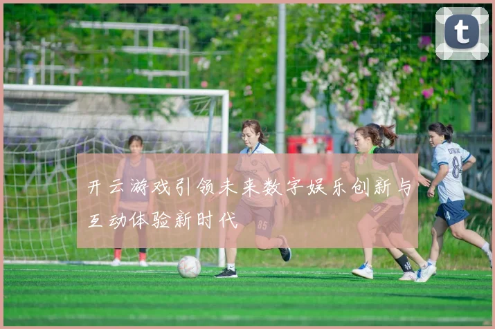 开云游戏引领未来数字娱乐创新与互动体验新时代