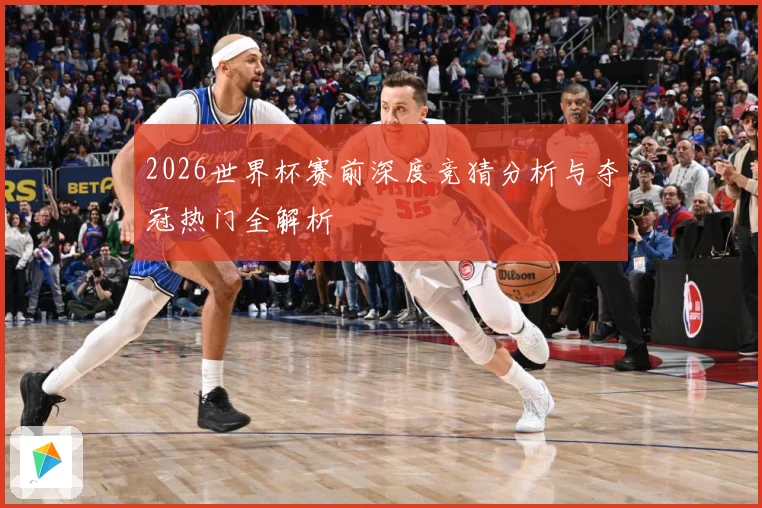 2026世界杯赛前深度竞猜分析与夺冠热门全解析