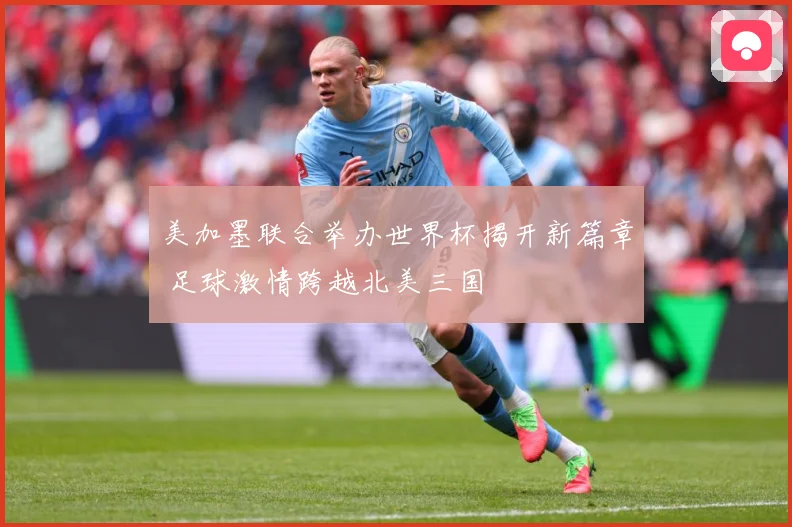 美加墨联合举办世界杯揭开新篇章 足球激情跨越北美三国