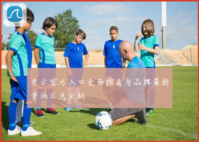 开云官方入口全面指南与品牌最新资讯汇总分析