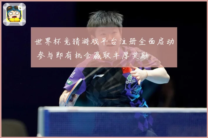 世界杯竞猜游戏平台注册全面启动 参与即有机会赢取丰厚奖励