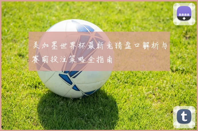 美加墨世界杯最新竞猜盘口解析与赛前投注策略全指南