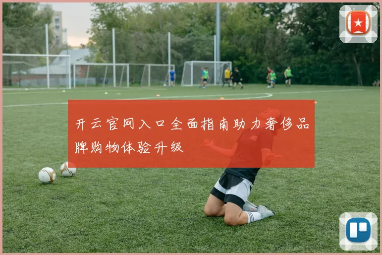 开云官网入口全面指南助力奢侈品牌购物体验升级