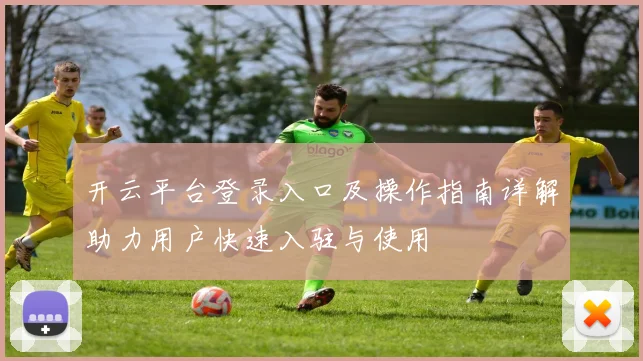 开云平台登录入口及操作指南详解助力用户快速入驻与使用