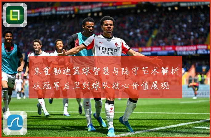 朱霍勒迪篮球智慧与防守艺术解析从冠军后卫到球队核心价值展现