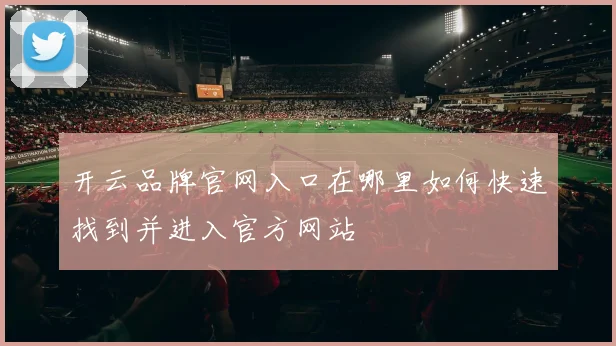 开云品牌官网入口在哪里如何快速找到并进入官方网站