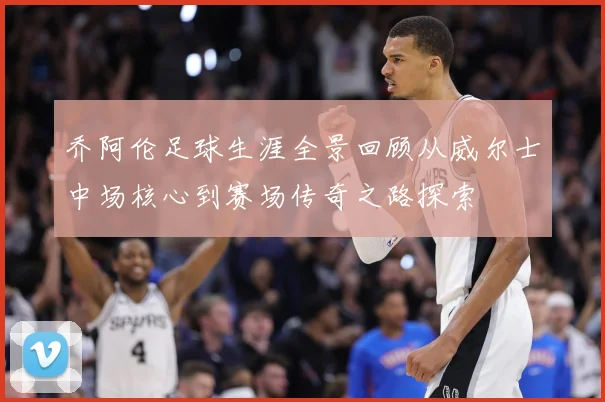 乔阿伦足球生涯全景回顾从威尔士中场核心到赛场传奇之路探索