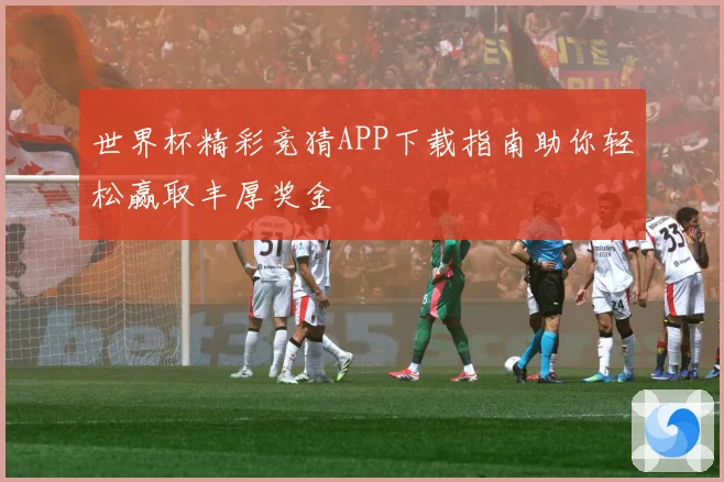 世界杯精彩竞猜APP下载指南助你轻松赢取丰厚奖金