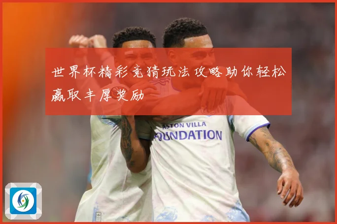 世界杯精彩竞猜玩法攻略助你轻松赢取丰厚奖励