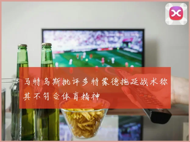 马特乌斯批评多特蒙德拖延战术称其不符合体育精神