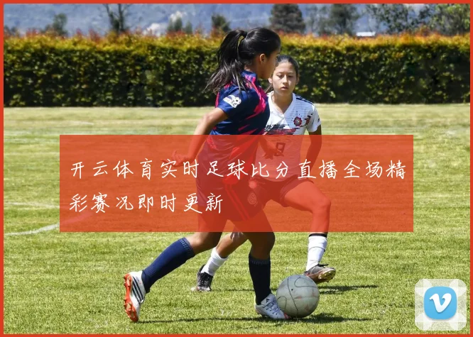 开云体育实时足球比分直播全场精彩赛况即时更新