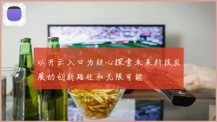 以开云入口为核心探索未来科技发展的创新路径和无限可能