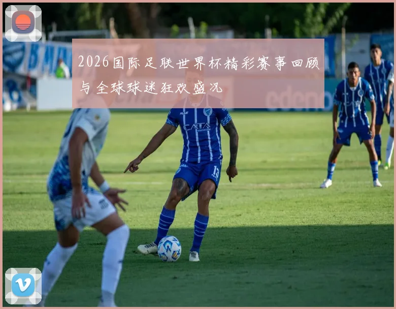 2026国际足联世界杯精彩赛事回顾与全球球迷狂欢盛况