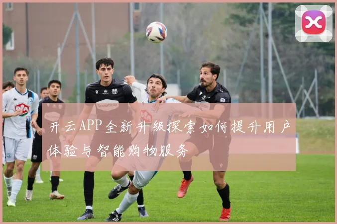 开云APP全新升级探索如何提升用户体验与智能购物服务