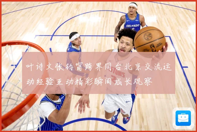 叶诗文张钧甯跨界同台北京交流运动经验互动精彩瞬间成长观察