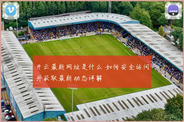 开云最新网址是什么 如何安全访问并获取最新动态详解