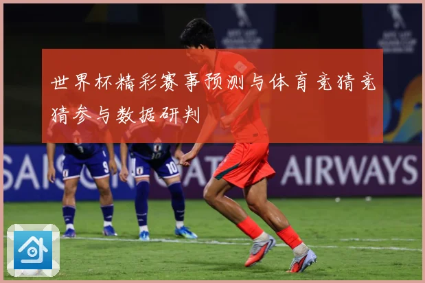 世界杯精彩赛事预测与体育竞猜竞猜参与数据研判