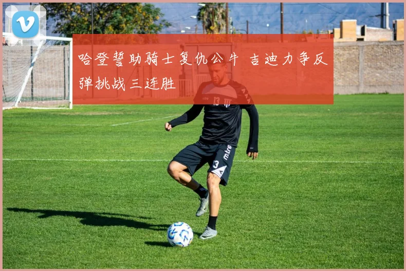 哈登誓助骑士复仇公牛 吉迪力争反弹挑战三连胜