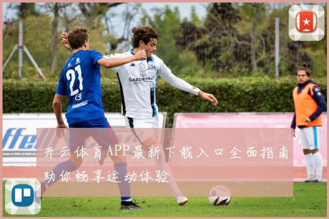 开云体育APP最新下载入口全面指南助你畅享运动体验