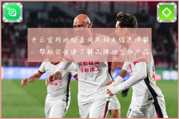 开云官网地址查询及相关信息详解，帮助你快速了解品牌动态和产品发布