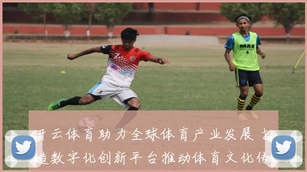 开云体育助力全球体育产业发展 打造数字化创新平台推动体育文化传播