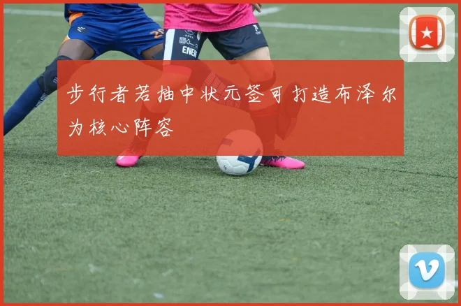 步行者若抽中状元签可打造布泽尔为核心阵容