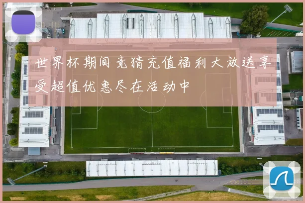 世界杯期间竞猜充值福利大放送享受超值优惠尽在活动中