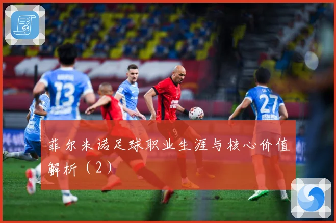 菲尔米诺足球职业生涯与核心价值解析（2）