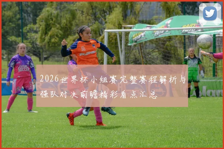 2026世界杯小组赛完整赛程解析与强队对决前瞻精彩看点汇总