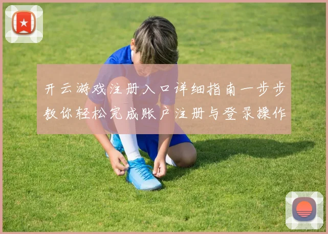 开云游戏注册入口详细指南一步步教你轻松完成账户注册与登录操作