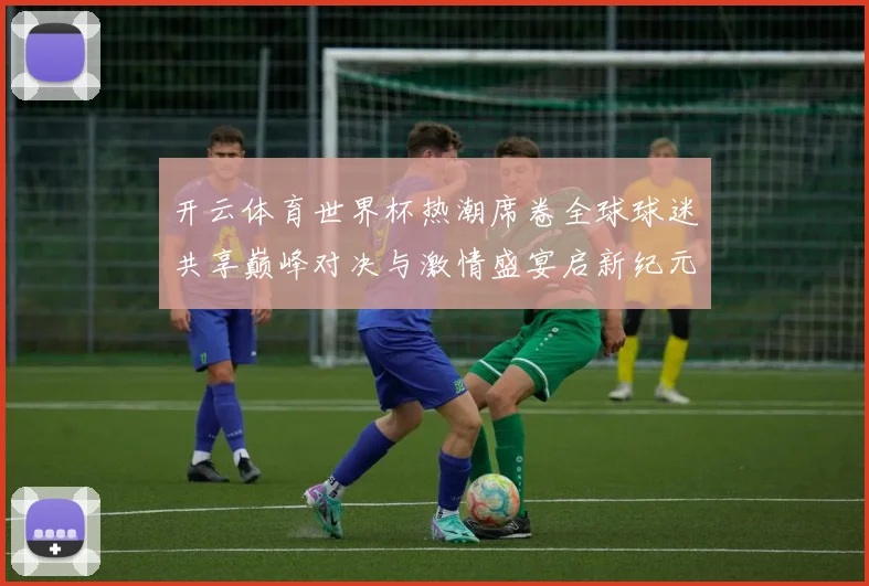 开云体育世界杯热潮席卷全球球迷共享巅峰对决与激情盛宴启新纪元