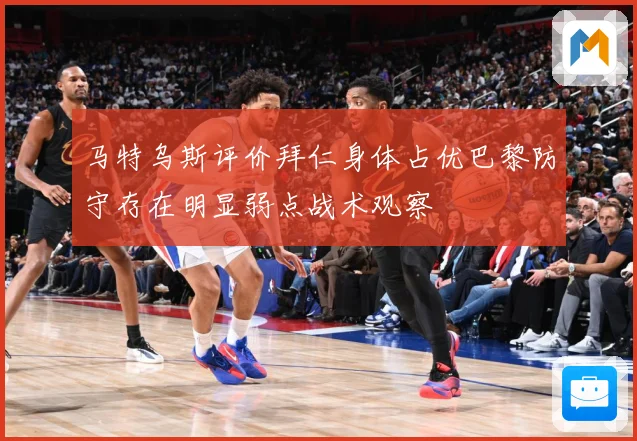 马特乌斯评价拜仁身体占优巴黎防守存在明显弱点战术观察