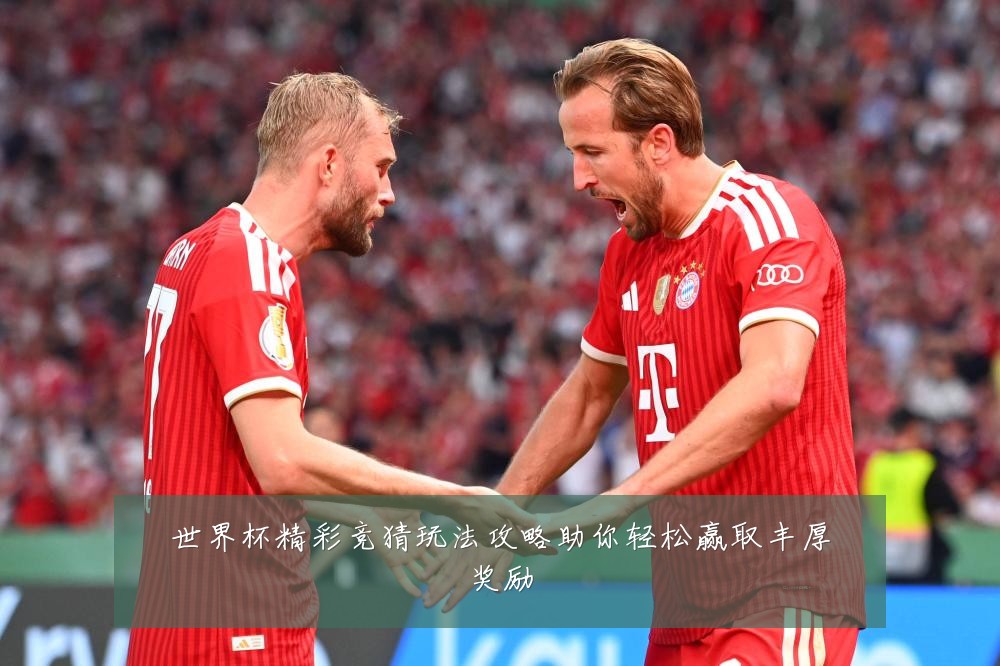 世界杯精彩竞猜玩法攻略助你轻松赢取丰厚奖励